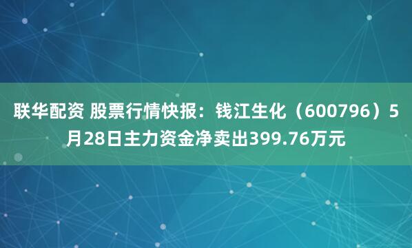 联华配资 股票行情快报：钱江生化（600796）5月28日主力资金净卖出399.76万元