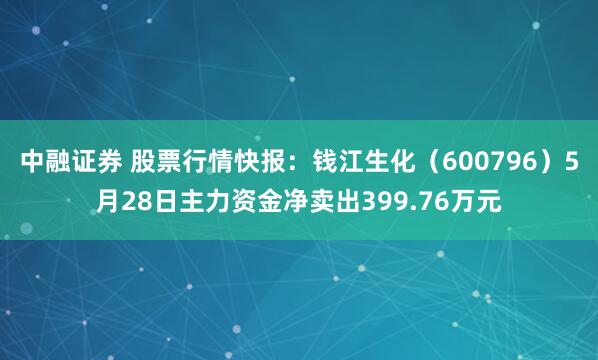 中融证券 股票行情快报：钱江生化（600796）5月28日主力资金净卖出399.76万元