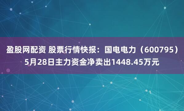 盈股网配资 股票行情快报：国电电力（600795）5月28日主力资金净卖出1448.45万元