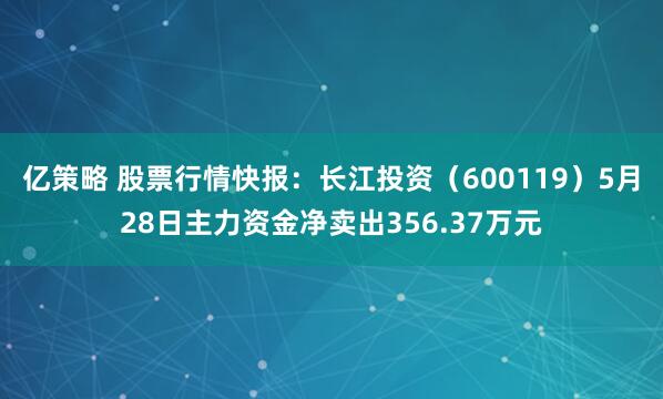 亿策略 股票行情快报：长江投资（600119）5月28日主力资金净卖出356.37万元