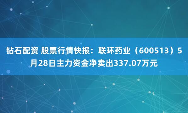 钻石配资 股票行情快报：联环药业（600513）5月28日主力资金净卖出337.07万元