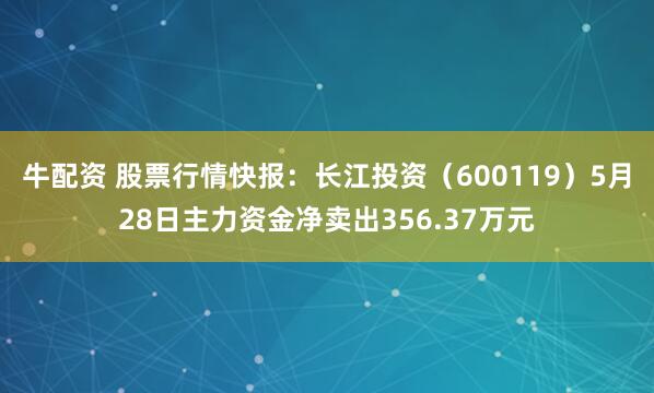 牛配资 股票行情快报：长江投资（600119）5月28日主力资金净卖出356.37万元