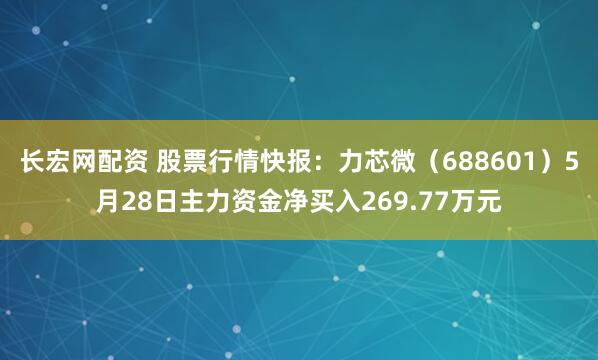 长宏网配资 股票行情快报：力芯微（688601）5月28日主力资金净买入269.77万元