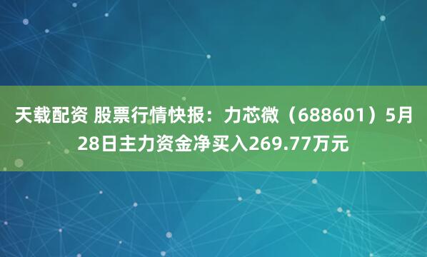 天载配资 股票行情快报：力芯微（688601）5月28日主力资金净买入269.77万元