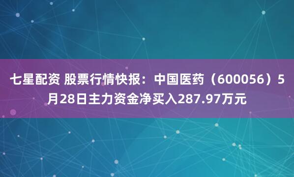 七星配资 股票行情快报：中国医药（600056）5月28日主力资金净买入287.97万元