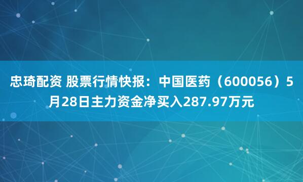 忠琦配资 股票行情快报：中国医药（600056）5月28日主力资金净买入287.97万元