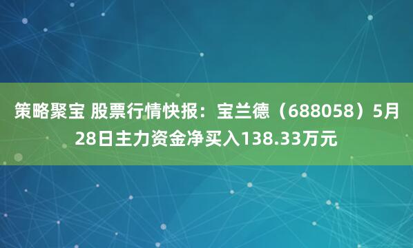 策略聚宝 股票行情快报：宝兰德（688058）5月28日主力资金净买入138.33万元