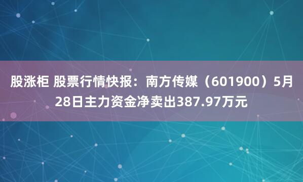 股涨柜 股票行情快报：南方传媒（601900）5月28日主力资金净卖出387.97万元