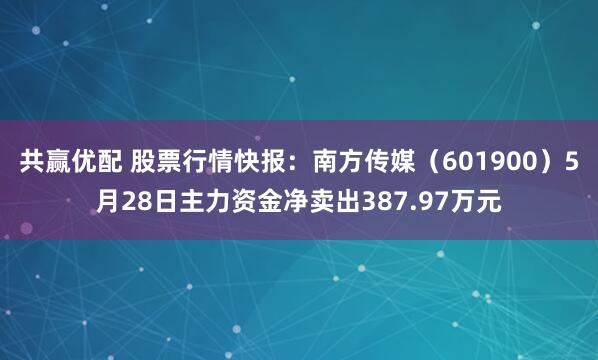 共赢优配 股票行情快报：南方传媒（601900）5月28日主力资金净卖出387.97万元