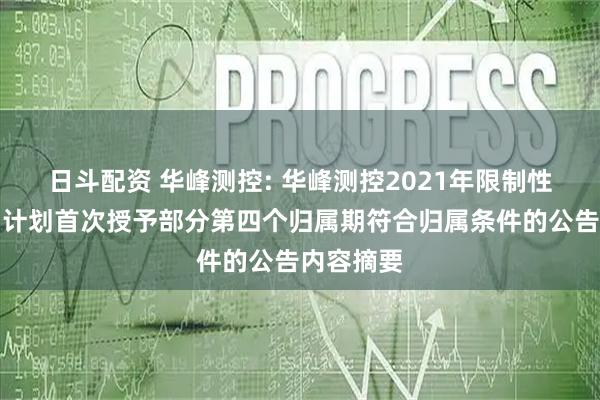 日斗配资 华峰测控: 华峰测控2021年限制性股票激励计划首次授予部分第四个归属期符合归属条件的公告内容摘要