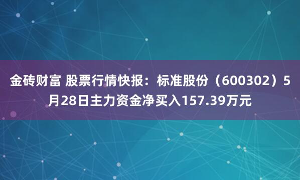 金砖财富 股票行情快报：标准股份（600302）5月28日主力资金净买入157.39万元