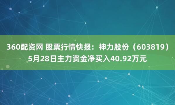 360配资网 股票行情快报：神力股份（603819）5月28日主力资金净买入40.92万元