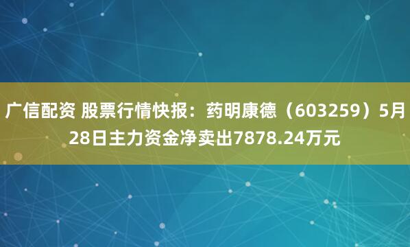 广信配资 股票行情快报：药明康德（603259）5月28日主力资金净卖出7878.24万元
