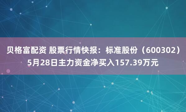 贝格富配资 股票行情快报：标准股份（600302）5月28日主力资金净买入157.39万元