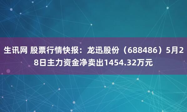 生讯网 股票行情快报：龙迅股份（688486）5月28日主力资金净卖出1454.32万元