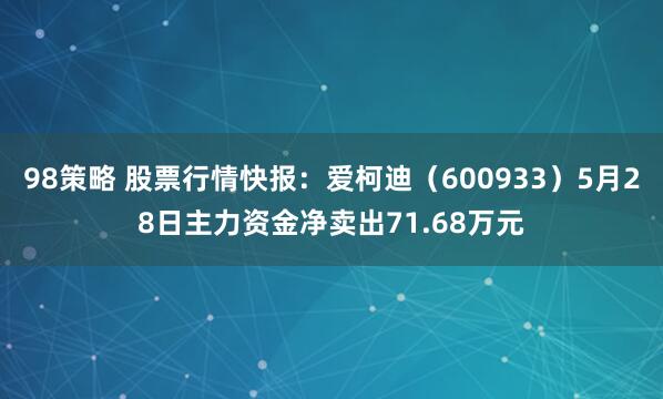 98策略 股票行情快报：爱柯迪（600933）5月28日主力资金净卖出71.68万元