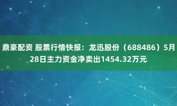 鼎豪配资 股票行情快报：龙迅股份（688486）5月28日主力资金净卖出1454.32万元