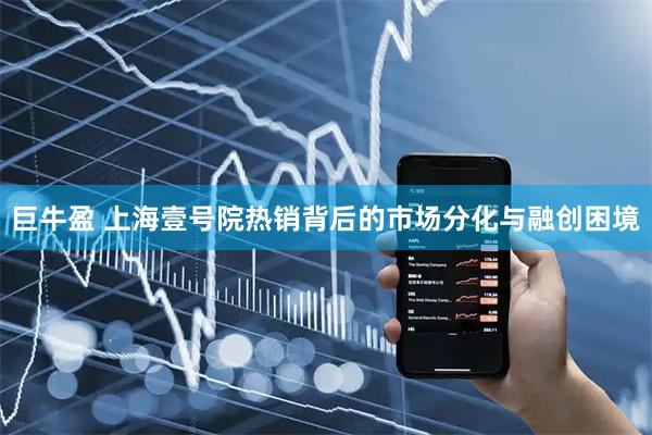 巨牛盈 上海壹号院热销背后的市场分化与融创困境