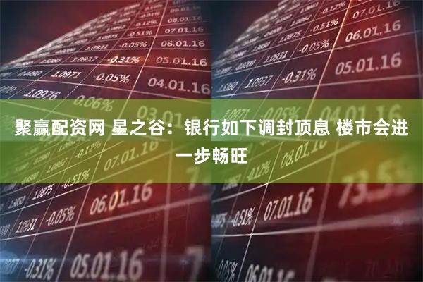聚赢配资网 星之谷：银行如下调封顶息 楼市会进一步畅旺