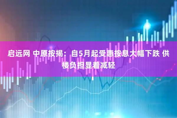 启远网 中原按揭：自5月起受惠按息大幅下跌 供楼负担显着减轻