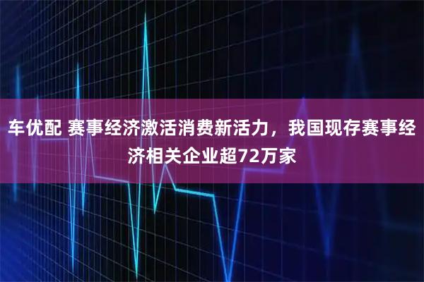 车优配 赛事经济激活消费新活力，我国现存赛事经济相关企业超72万家