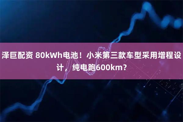 泽巨配资 80kWh电池！小米第三款车型采用增程设计，纯电跑600km？