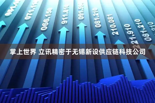 掌上世界 立讯精密于无锡新设供应链科技公司