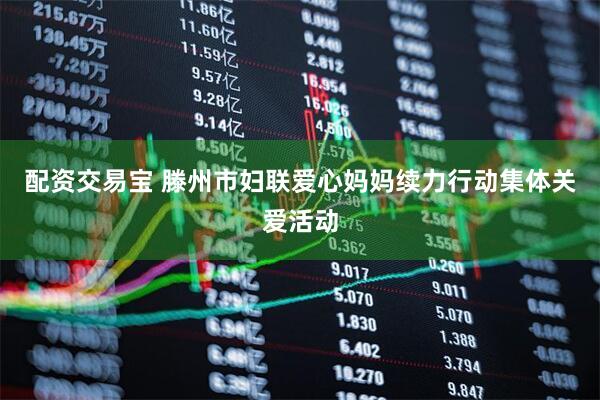 配资交易宝 滕州市妇联爱心妈妈续力行动集体关爱活动