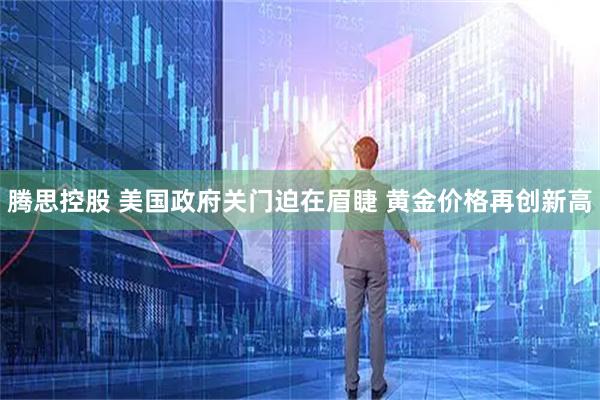 腾思控股 美国政府关门迫在眉睫 黄金价格再创新高