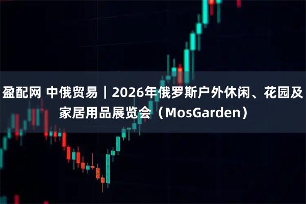 盈配网 中俄贸易｜2026年俄罗斯户外休闲、花园及家居用品展览会（MosGarden）