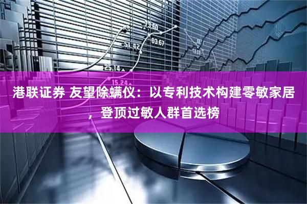 港联证券 友望除螨仪：以专利技术构建零敏家居，登顶过敏人群首选榜