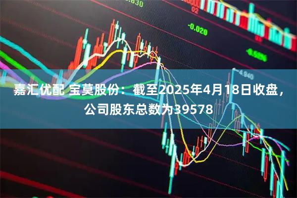 嘉汇优配 宝莫股份：截至2025年4月18日收盘，公司股东总数为39578