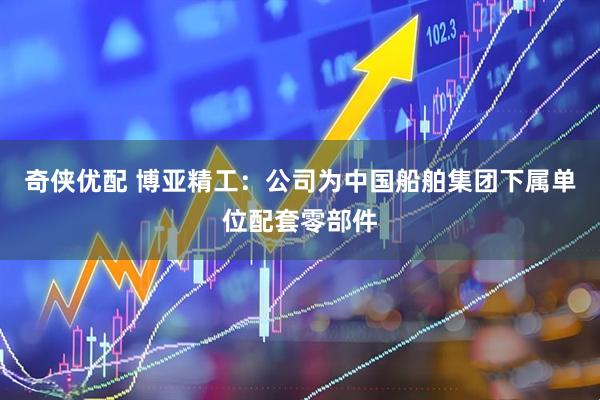 奇侠优配 博亚精工：公司为中国船舶集团下属单位配套零部件