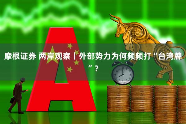 摩根证券 两岸观察丨外部势力为何频频打“台湾牌”？