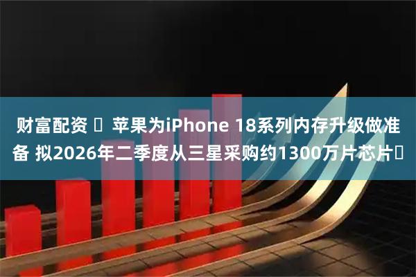 财富配资 ​苹果为iPhone 18系列内存升级做准备 拟2026年二季度从三星采购约1300万片芯片​