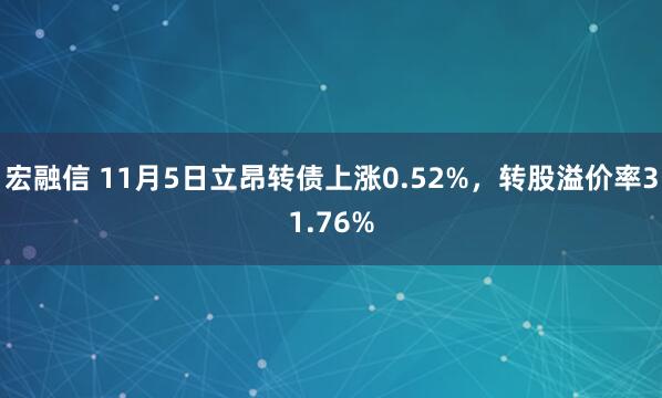 宏融信 11月5日立昂转债上涨0.52%，转股溢价率31.76%