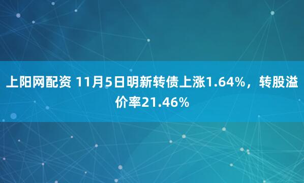 上阳网配资 11月5日明新转债上涨1.64%，转股溢价率21.46%