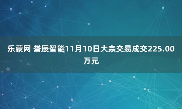 乐蒙网 誉辰智能11月10日大宗交易成交225.00万元