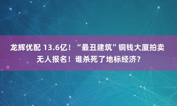 龙辉优配 13.6亿！“最丑建筑”铜钱大厦拍卖 无人报名！谁杀死了地标经济？