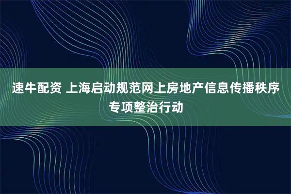 速牛配资 上海启动规范网上房地产信息传播秩序专项整治行动