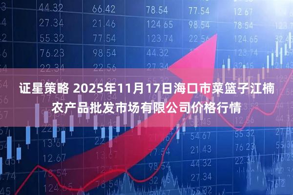 证星策略 2025年11月17日海口市菜篮子江楠农产品批发市场有限公司价格行情