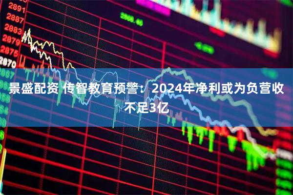 景盛配资 传智教育预警：2024年净利或为负营收不足3亿