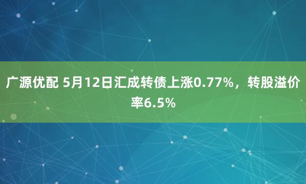 广源优配 5月12日汇成转债上涨0.77%，转股溢价率6.5%