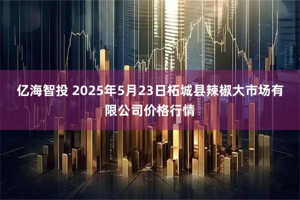 亿海智投 2025年5月23日柘城县辣椒大市场有限公司价格行情