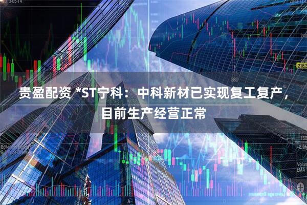 贵盈配资 *ST宁科：中科新材已实现复工复产，目前生产经营正常