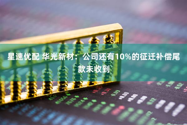 星速优配 华光新材：公司还有10%的征迁补偿尾款未收到