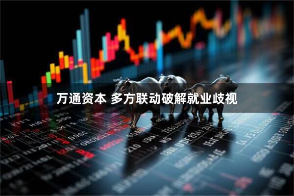 万通资本 多方联动破解就业歧视