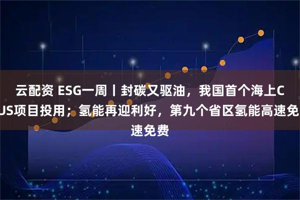 云配资 ESG一周丨封碳又驱油，我国首个海上CCUS项目投用；氢能再迎利好，第九个省区氢能高速免费