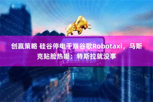 创赢策略 硅谷停电干崩谷歌Robotaxi，马斯克贴脸热嘲：特斯拉就没事