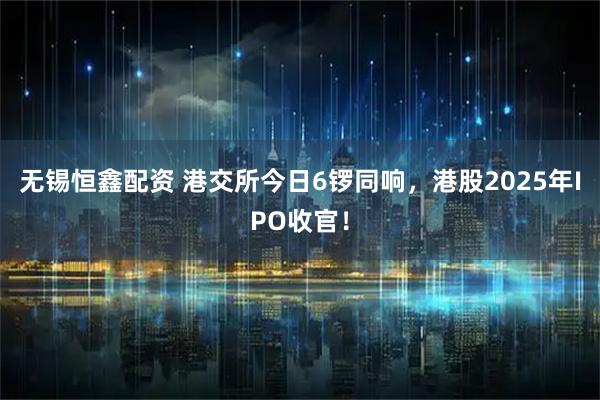 无锡恒鑫配资 港交所今日6锣同响，港股2025年IPO收官！